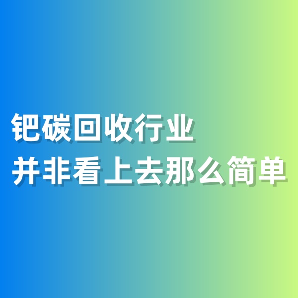 鈀碳回收，鈀碳回收行業(yè)并非看上去那么簡單